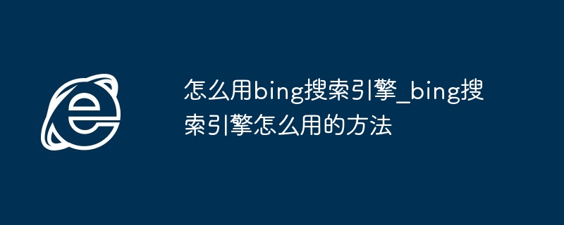 2024怎么用bing搜索引擎_bing搜索引擎怎么用的方法