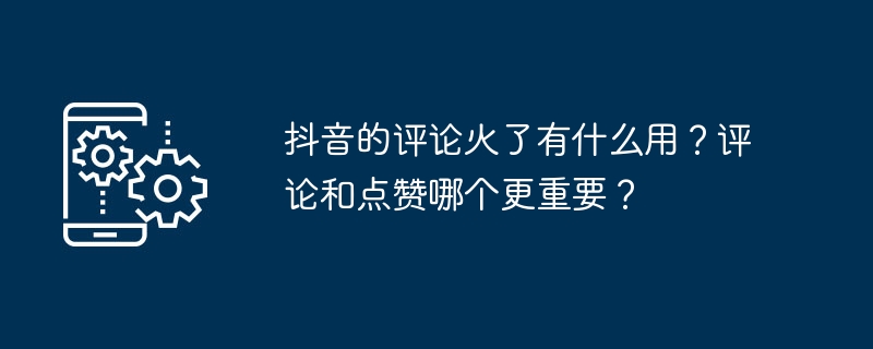 抖音的评论火了有什么用？评论和点赞哪个更重要？