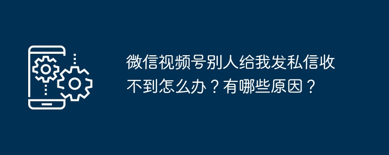 微信视频号别人给我发私信收不到怎么办？有哪些原因？