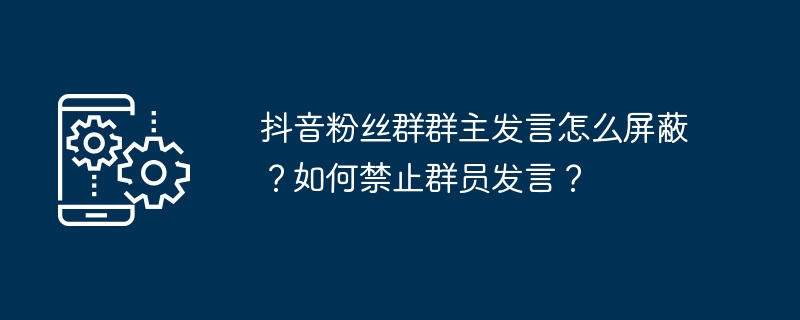 抖音粉丝群群主发言怎么屏蔽？如何禁止群员发言？