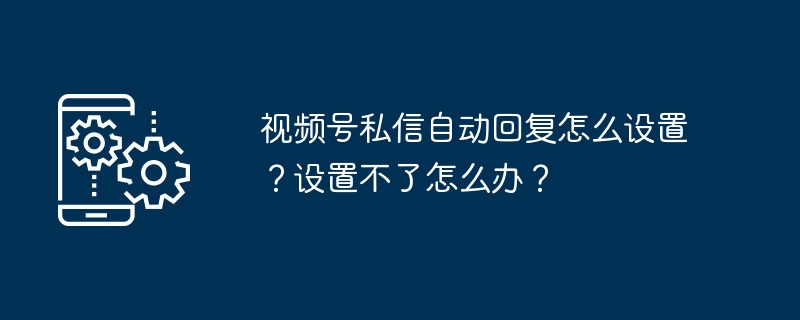 视频号私信自动回复怎么设置？设置不了怎么办？