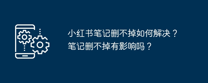 小红书笔记删不掉如何解决？笔记删不掉有影响吗？