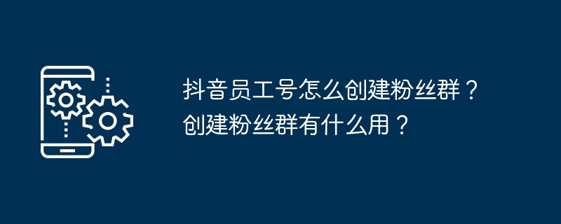 抖音员工号怎么创建粉丝群？创建粉丝群有什么用？