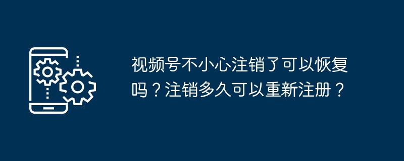 视频号不小心注销了可以恢复吗？注销多久可以重新注册？