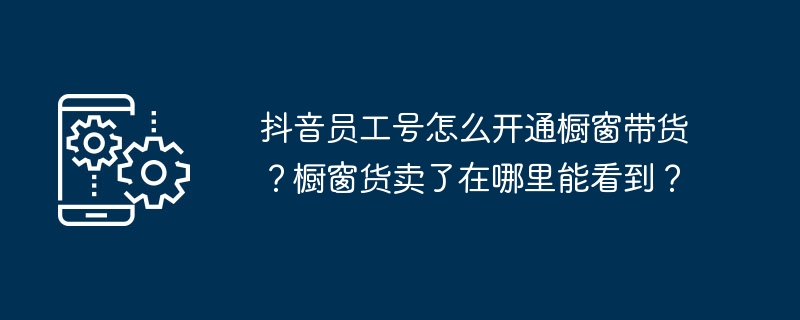 抖音员工号怎么开通橱窗带货？橱窗货卖了在哪里能看到？