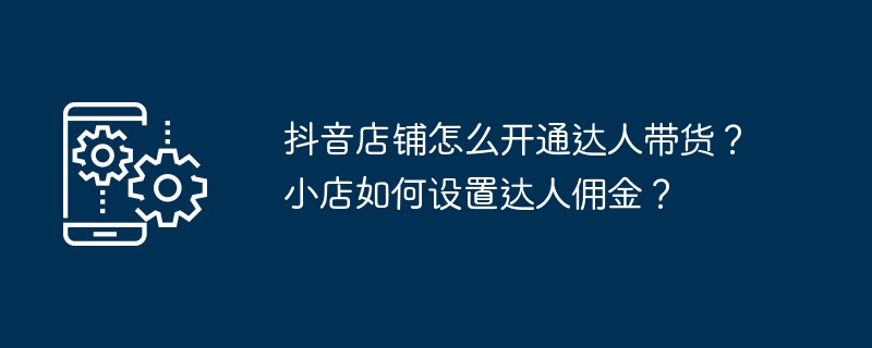 抖音店铺怎么开通达人带货？小店如何设置达人佣金？