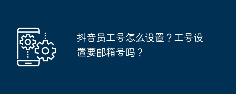 抖音员工号怎么设置？工号设置要邮箱号吗？