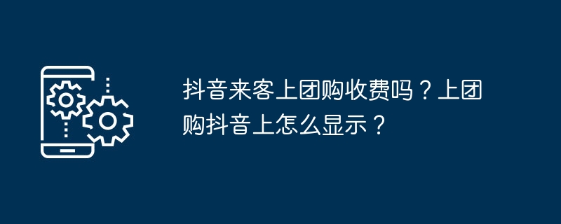 抖音来客上团购收费吗？上团购抖音上怎么显示？