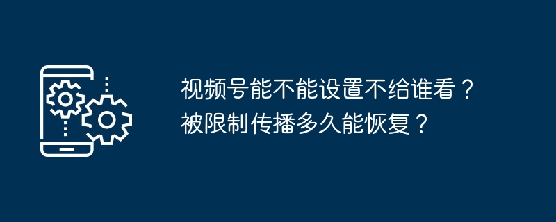 视频号能不能设置不给谁看？被限制传播多久能恢复？