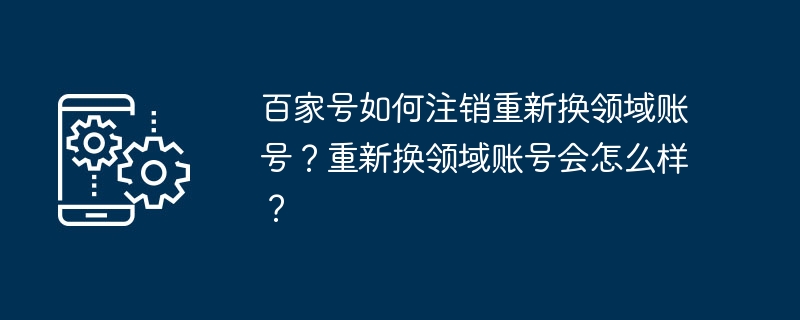 百家号如何注销重新换领域账号？重新换领域账号会怎么样？