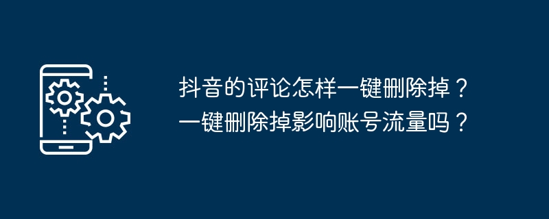 抖音的评论怎样一键删除掉？一键删除掉影响账号流量吗？