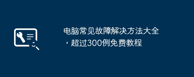 电脑常见故障解决方法大全，超过300例免费教程