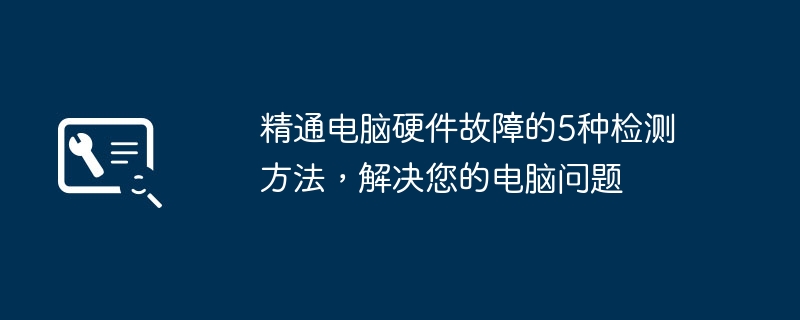 精通电脑硬件故障的5种检测方法，解决您的电脑问题