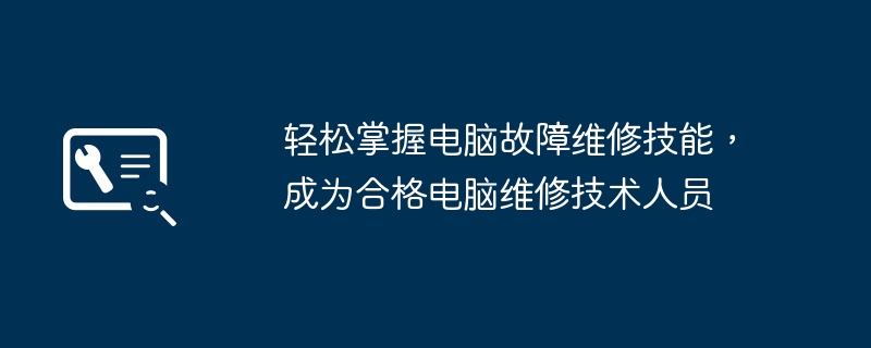 轻松掌握电脑故障维修技能，成为合格电脑维修技术人员