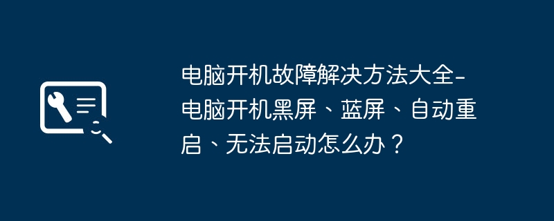 电脑开机故障解决方法大全-电脑开机黑屏、蓝屏、自动重启、无法启动怎么办？