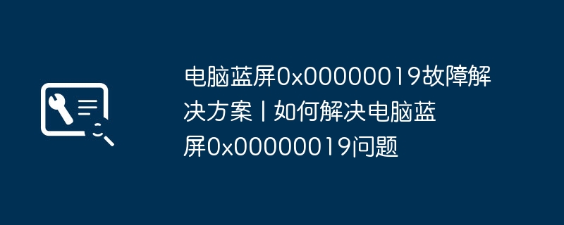 电脑蓝屏0x00000019故障解决方案 | 如何解决电脑蓝屏0x00000019问题