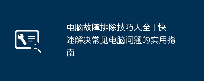 电脑故障排除技巧大全 | 快速解决常见电脑问题的实用指南