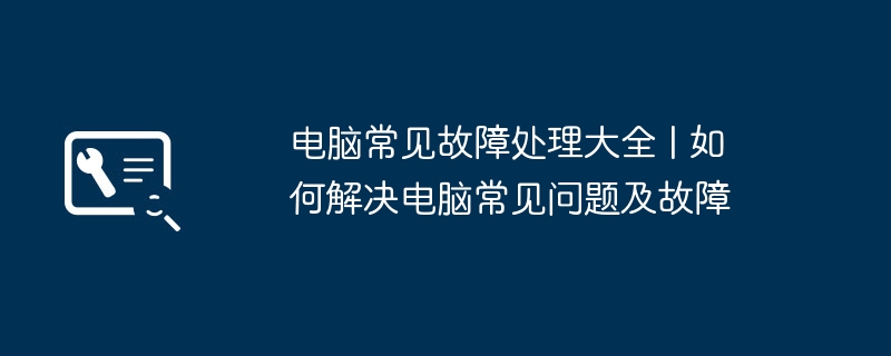 电脑常见故障处理大全 | 如何解决电脑常见问题及故障