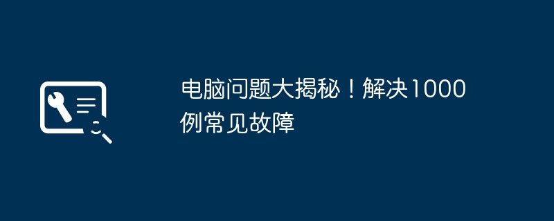 电脑问题大揭秘！解决1000例常见故障