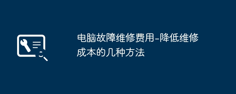 电脑故障维修费用-降低维修成本的几种方法