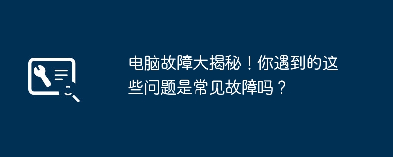 电脑故障大揭秘！你遇到的这些问题是常见故障吗？