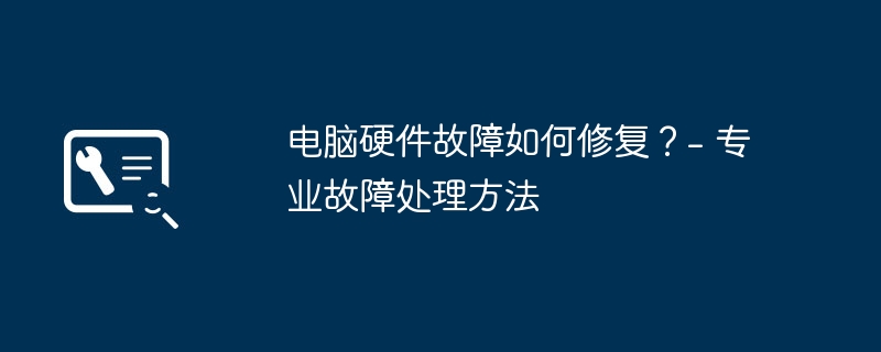 电脑硬件故障如何修复？- 专业故障处理方法