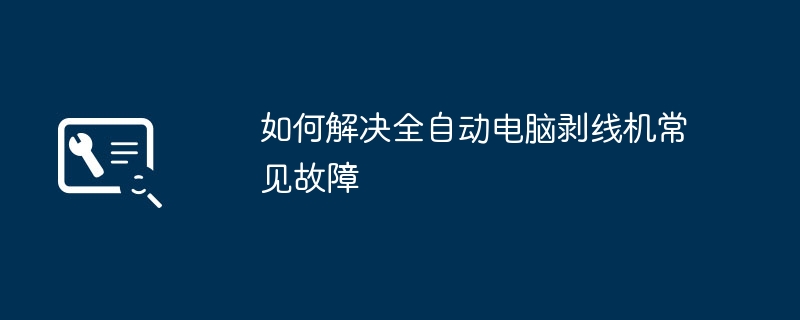 如何解决全自动电脑剥线机常见故障