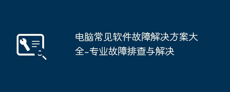 电脑常见软件故障解决方案大全-专业故障排查与解决