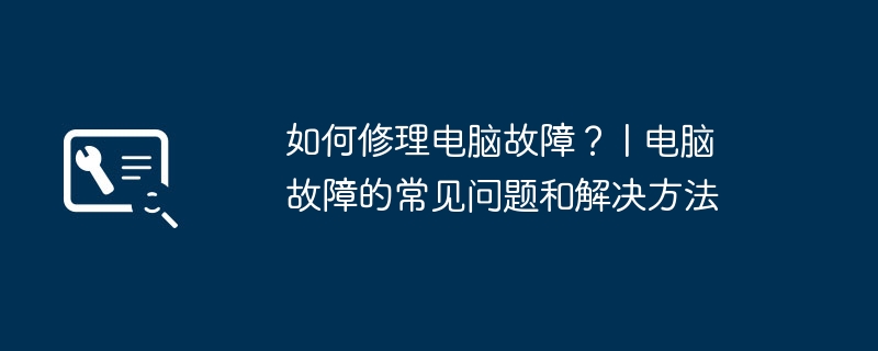 如何修理电脑故障？ | 电脑故障的常见问题和解决方法