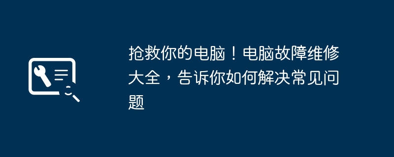 抢救你的电脑！电脑故障维修大全，告诉你如何解决常见问题