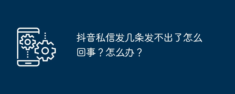 抖音私信发几条发不出了怎么回事？怎么办？