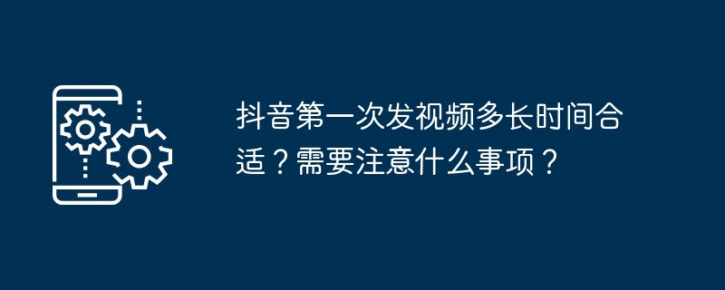 抖音第一次发视频多长时间合适？需要注意什么事项？