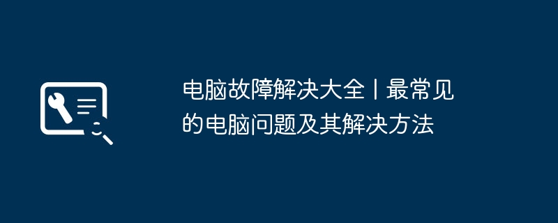 电脑故障解决大全 | 最常见的电脑问题及其解决方法