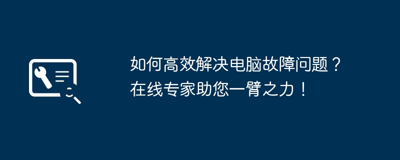 如何高效解决电脑故障问题？在线专家助您一臂之力！