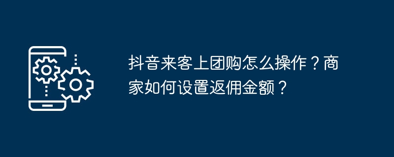 抖音来客上团购怎么操作？商家如何设置返佣金额？