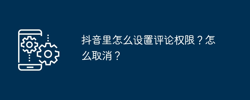 抖音里怎么设置评论权限？怎么取消？