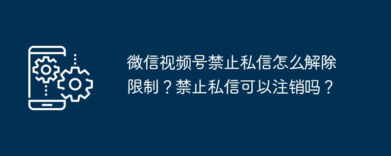 微信视频号禁止私信怎么解除限制？禁止私信可以注销吗？