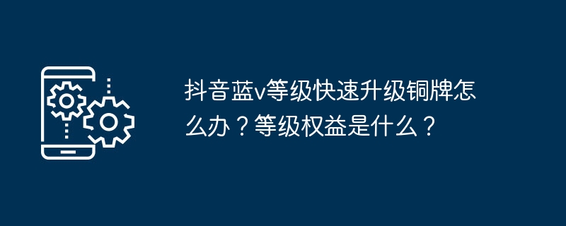 抖音蓝v等级快速升级铜牌怎么办？等级权益是什么？