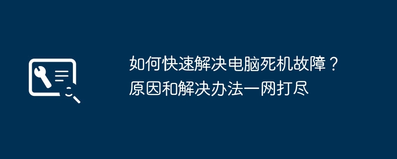 如何快速解决电脑死机故障？原因和解决办法一网打尽