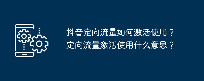 抖音定向流量如何激活使用？定向流量激活使用什么意思？