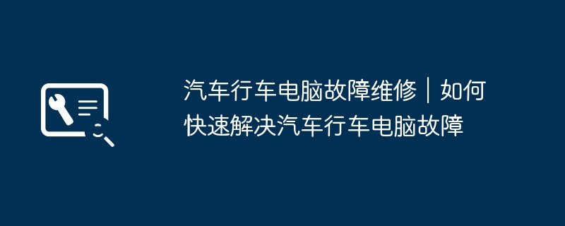 汽车行车电脑故障维修｜如何快速解决汽车行车电脑故障