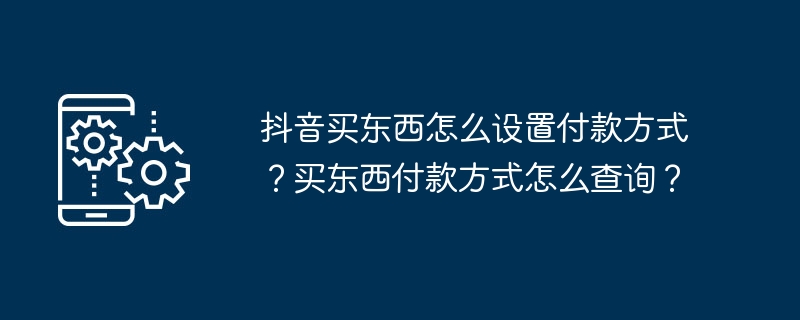 抖音买东西怎么设置付款方式？买东西付款方式怎么查询？