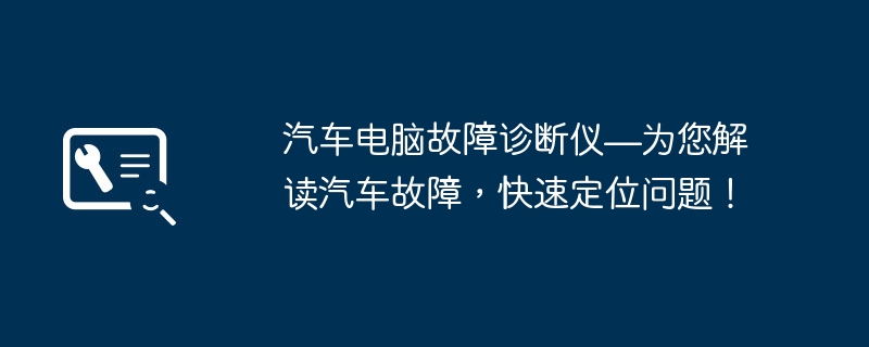 汽车电脑故障诊断仪—为您解读汽车故障，快速定位问题！