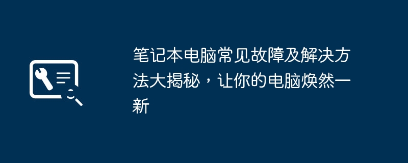 笔记本电脑常见故障及解决方法大揭秘，让你的电脑焕然一新