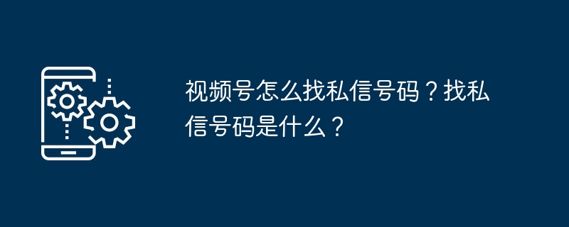 视频号怎么找私信号码？找私信号码是什么？