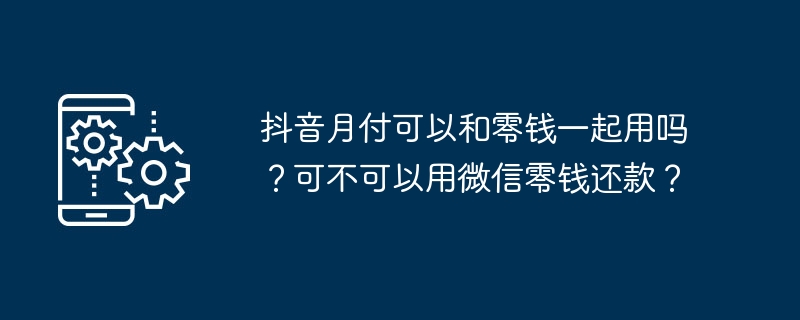 抖音月付可以和零钱一起用吗？可不可以用微信零钱还款？