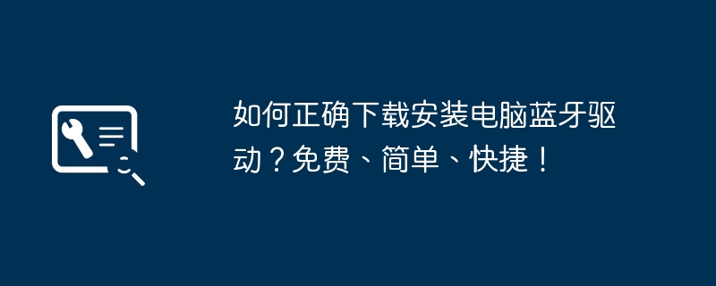 如何正确下载安装电脑蓝牙驱动？免费、简单、快捷！