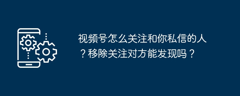 视频号怎么关注和你私信的人？移除关注对方能发现吗？