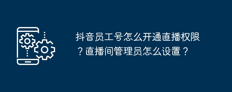 抖音员工号怎么开通直播权限？直播间管理员怎么设置？