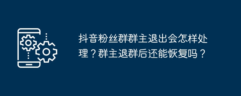 抖音粉丝群群主退出会怎样处理？群主退群后还能恢复吗？